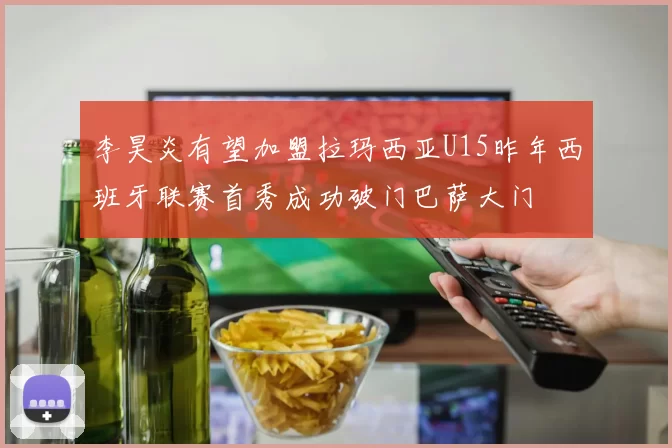 李昊炎有望加盟拉玛西亚U15昨年西班牙联赛首秀成功破门巴萨大门