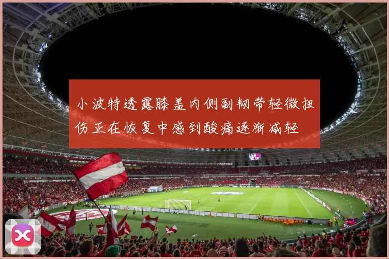 小波特透露膝盖内侧副韧带轻微扭伤正在恢复中感到酸痛逐渐减轻