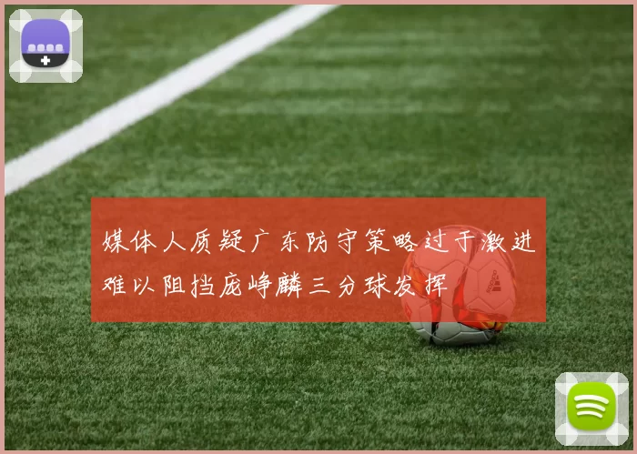 媒体人质疑广东防守策略过于激进难以阻挡庞峥麟三分球发挥
