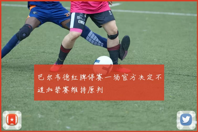 巴尔韦德红牌停赛一场官方决定不追加禁赛维持原判