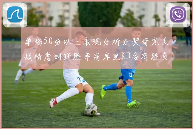 单场50分以上表现分析东契奇完美战绩詹姆斯胜率高库里KD各有胜负记录
