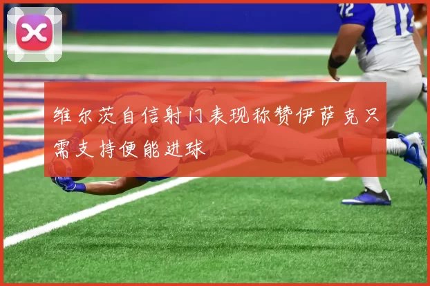 维尔茨自信射门表现称赞伊萨克只需支持便能进球