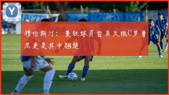 穆伦斯汀：曼联球员皆具天赋C罗鲁尼更是其中翘楚