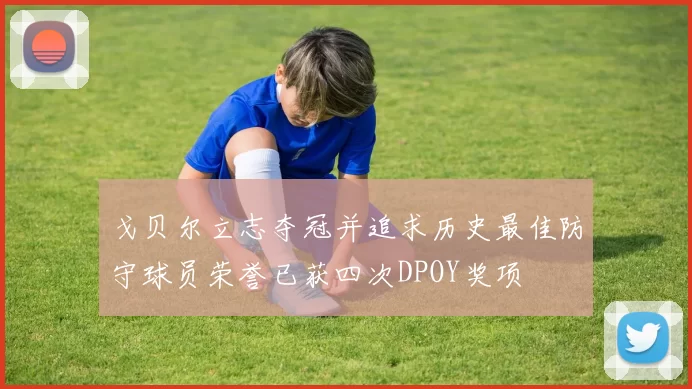 戈贝尔立志夺冠并追求历史最佳防守球员荣誉已获四次DPOY奖项