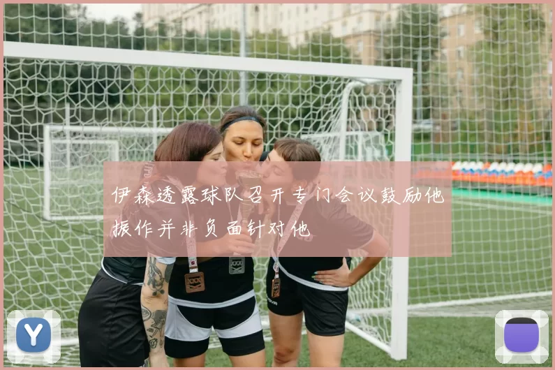 伊森透露球队召开专门会议鼓励他振作并非负面针对他