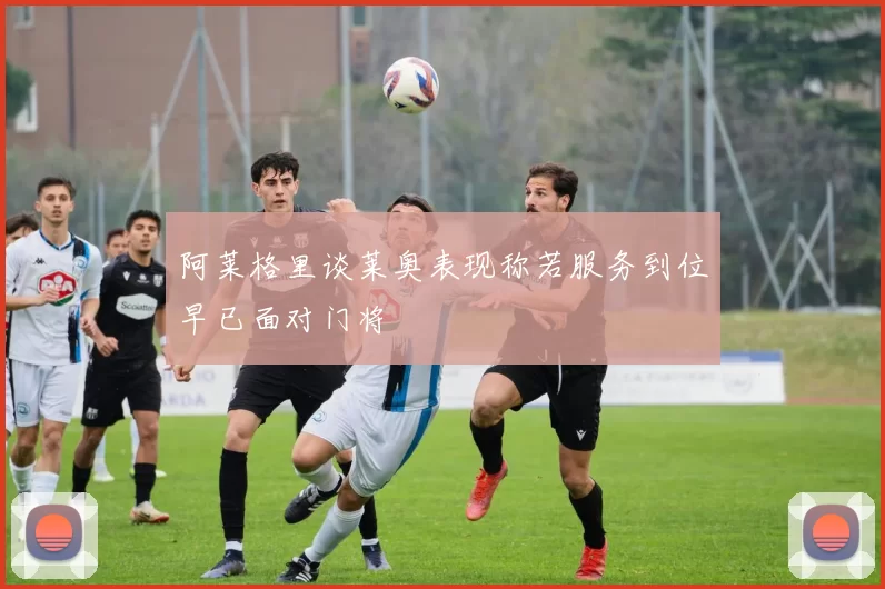 阿莱格里谈莱奥表现称若服务到位早已面对门将