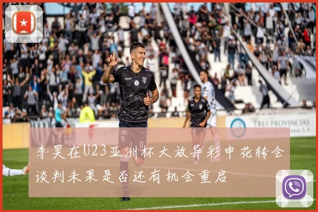 李昊在U23亚洲杯大放异彩申花转会谈判未果是否还有机会重启