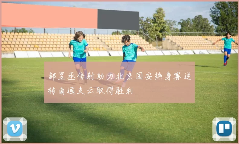 郝昱丞传射助力北京国安热身赛逆转南通支云取得胜利