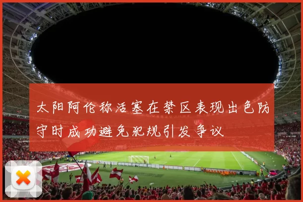 太阳阿伦称活塞在禁区表现出色防守时成功避免犯规引发争议