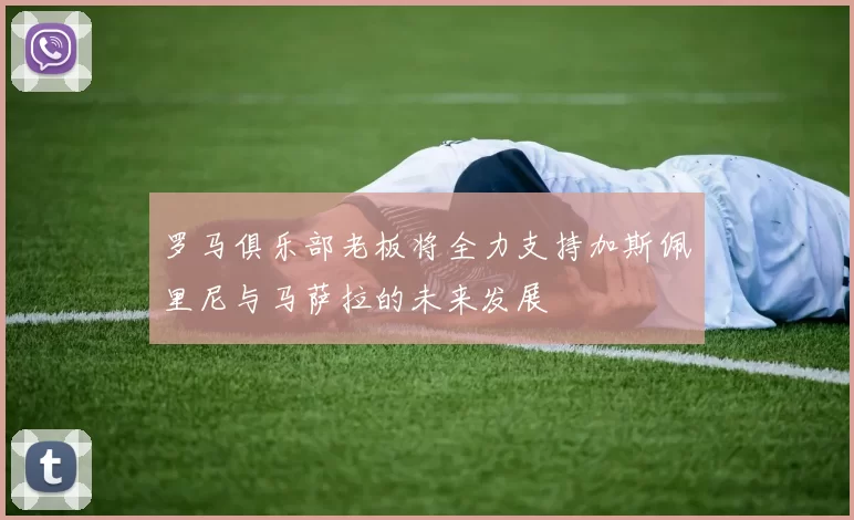 罗马俱乐部老板将全力支持加斯佩里尼与马萨拉的未来发展