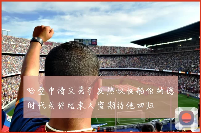 哈登申请交易引发热议快船伦纳德时代或将结束火蜜期待他回归