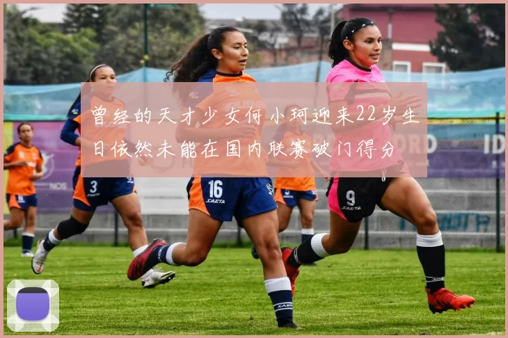 曾经的天才少女何小珂迎来22岁生日依然未能在国内联赛破门得分
