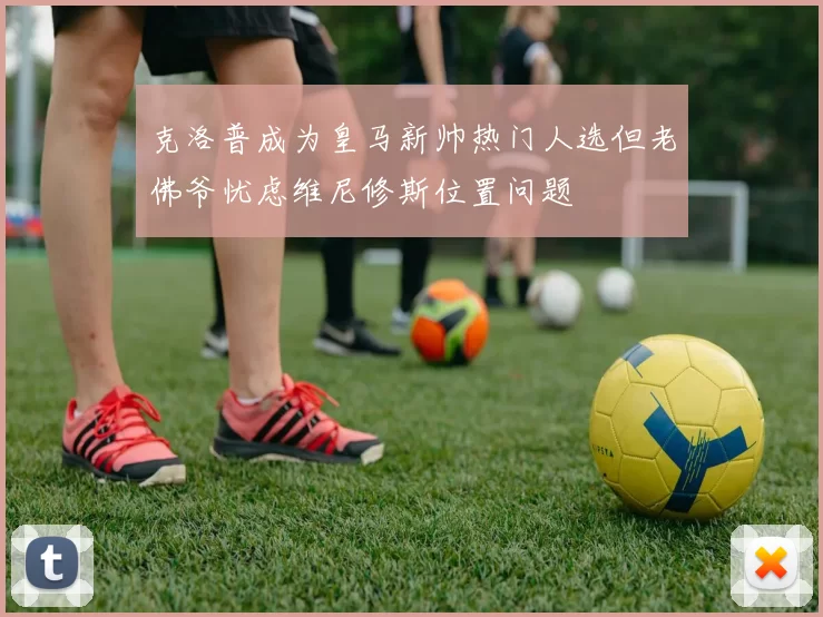 克洛普成为皇马新帅热门人选但老佛爷忧虑维尼修斯位置问题